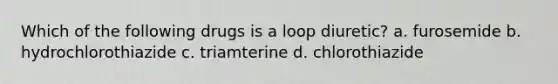 Which of the following drugs is a loop diuretic? a. furosemide b. hydrochlorothiazide c. triamterine d. chlorothiazide