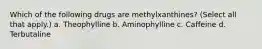 Which of the following drugs are methylxanthines? (Select all that apply.) a. Theophylline b. Aminophylline c. Caffeine d. Terbutaline