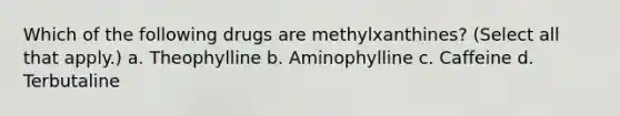 Which of the following drugs are methylxanthines? (Select all that apply.) a. Theophylline b. Aminophylline c. Caffeine d. Terbutaline