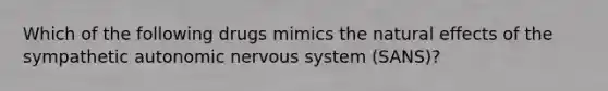 Which of the following drugs mimics the natural effects of the sympathetic autonomic nervous system (SANS)?