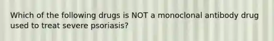 Which of the following drugs is NOT a monoclonal antibody drug used to treat severe psoriasis?