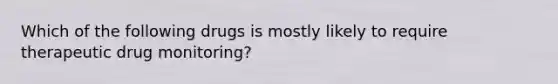 Which of the following drugs is mostly likely to require therapeutic drug monitoring?