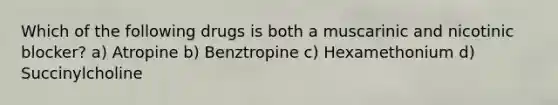 Which of the following drugs is both a muscarinic and nicotinic blocker? a) Atropine b) Benztropine c) Hexamethonium d) Succinylcholine