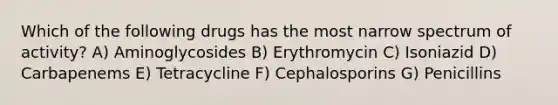 Which of the following drugs has the most narrow spectrum of activity? A) Aminoglycosides B) Erythromycin C) Isoniazid D) Carbapenems E) Tetracycline F) Cephalosporins G) Penicillins