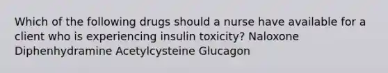 Which of the following drugs should a nurse have available for a client who is experiencing insulin toxicity? Naloxone Diphenhydramine Acetylcysteine Glucagon