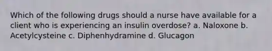 Which of the following drugs should a nurse have available for a client who is experiencing an insulin overdose? a. Naloxone b. Acetylcysteine c. Diphenhydramine d. Glucagon