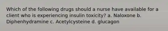 Which of the following drugs should a nurse have available for a client who is experiencing insulin toxicity? a. Naloxone b. Diphenhydramine c. Acetylcysteine d. glucagon