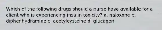 Which of the following drugs should a nurse have available for a client who is experiencing insulin toxicity? a. naloxone b. diphenhydramine c. acetylcysteine d. glucagon