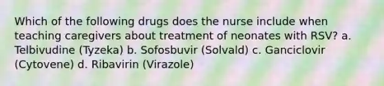 Which of the following drugs does the nurse include when teaching caregivers about treatment of neonates with RSV? a. Telbivudine (Tyzeka) b. Sofosbuvir (Solvald) c. Ganciclovir (Cytovene) d. Ribavirin (Virazole)