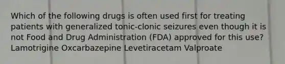 Which of the following drugs is often used first for treating patients with generalized tonic-clonic seizures even though it is not Food and Drug Administration (FDA) approved for this use? Lamotrigine Oxcarbazepine Levetiracetam Valproate