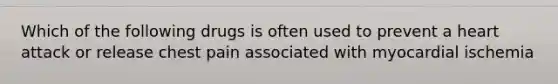 Which of the following drugs is often used to prevent a heart attack or release chest pain associated with myocardial ischemia
