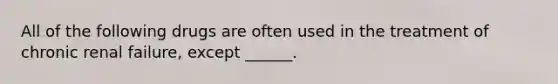 All of the following drugs are often used in the treatment of chronic renal failure, except ______.