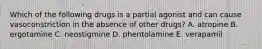 Which of the following drugs is a partial agonist and can cause vasoconstriction in the absence of other drugs? A. atropine B. ergotamine C. neostigmine D. phentolamine E. verapamil