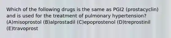 Which of the following drugs is the same as PGI2 (prostacyclin) and is used for the treatment of pulmonary hypertension? (A)misoprostol (B)alprostadil (C)epoprostenol (D)treprostinil (E)travoprost