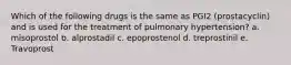 Which of the following drugs is the same as PGI2 (prostacyclin) and is used for the treatment of pulmonary hypertension? a. misoprostol b. alprostadil c. epoprostenol d. treprostinil e. Travoprost