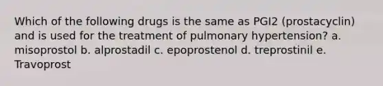 Which of the following drugs is the same as PGI2 (prostacyclin) and is used for the treatment of pulmonary hypertension? a. misoprostol b. alprostadil c. epoprostenol d. treprostinil e. Travoprost