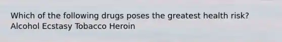 Which of the following drugs poses the greatest health risk? Alcohol Ecstasy Tobacco Heroin