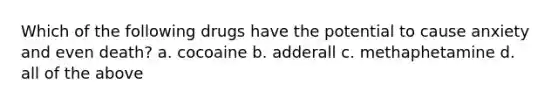 Which of the following drugs have the potential to cause anxiety and even death? a. cocoaine b. adderall c. methaphetamine d. all of the above