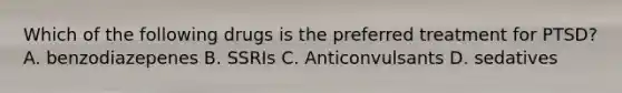 Which of the following drugs is the preferred treatment for PTSD? A. benzodiazepenes B. SSRIs C. Anticonvulsants D. sedatives