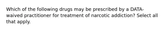 Which of the following drugs may be prescribed by a DATA-waived practitioner for treatment of narcotic addiction? Select all that apply.