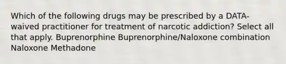 Which of the following drugs may be prescribed by a DATA-waived practitioner for treatment of narcotic addiction? Select all that apply. Buprenorphine Buprenorphine/Naloxone combination Naloxone Methadone