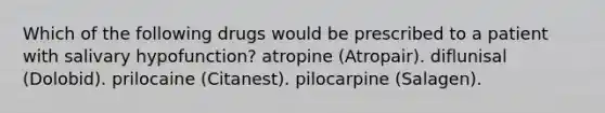 Which of the following drugs would be prescribed to a patient with salivary hypofunction? atropine (Atropair). diflunisal (Dolobid). prilocaine (Citanest). pilocarpine (Salagen).