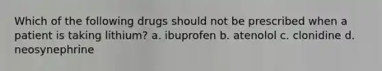 Which of the following drugs should not be prescribed when a patient is taking lithium? a. ibuprofen b. atenolol c. clonidine d. neosynephrine