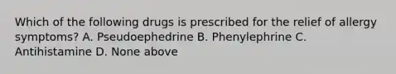 Which of the following drugs is prescribed for the relief of allergy symptoms? A. Pseudoephedrine B. Phenylephrine C. Antihistamine D. None above