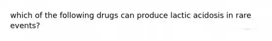 which of the following drugs can produce lactic acidosis in rare events?