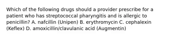 Which of the following drugs should a provider prescribe for a patient who has streptococcal pharyngitis and is allergic to penicillin? A. nafcillin (Unipen) B. erythromycin C. cephalexin (Keflex) D. amoxicillin/clavulanic acid (Augmentin)