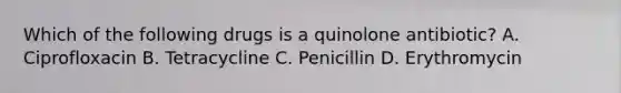 Which of the following drugs is a quinolone antibiotic? A. Ciprofloxacin B. Tetracycline C. Penicillin D. Erythromycin