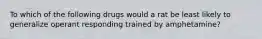 To which of the following drugs would a rat be least likely to generalize operant responding trained by amphetamine?