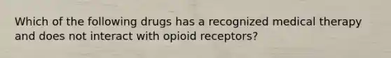 Which of the following drugs has a recognized medical therapy and does not interact with opioid receptors?