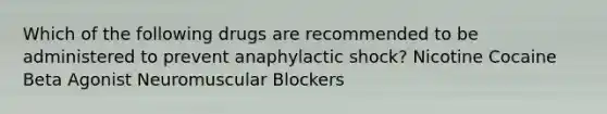 Which of the following drugs are recommended to be administered to prevent anaphylactic shock? Nicotine Cocaine Beta Agonist Neuromuscular Blockers