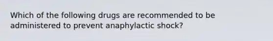 Which of the following drugs are recommended to be administered to prevent anaphylactic shock?