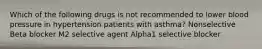 Which of the following drugs is not recommended to lower blood pressure in hypertension patients with asthma? Nonselective Beta blocker M2 selective agent Alpha1 selective blocker
