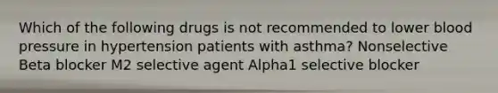 Which of the following drugs is not recommended to lower blood pressure in hypertension patients with asthma? Nonselective Beta blocker M2 selective agent Alpha1 selective blocker