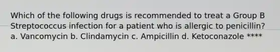 Which of the following drugs is recommended to treat a Group B Streptococcus infection for a patient who is allergic to penicillin? a. Vancomycin b. Clindamycin c. Ampicillin d. Ketoconazole ****