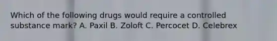 Which of the following drugs would require a controlled substance mark? A. Paxil B. Zoloft C. Percocet D. Celebrex