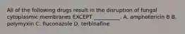 All of the following drugs result in the disruption of fungal cytoplasmic membranes EXCEPT __________. A. amphotericin B B. polymyxin C. fluconazole D. terbinafine