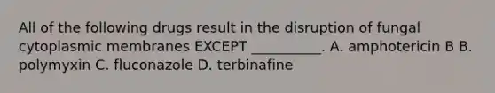 All of the following drugs result in the disruption of fungal cytoplasmic membranes EXCEPT __________. A. amphotericin B B. polymyxin C. fluconazole D. terbinafine