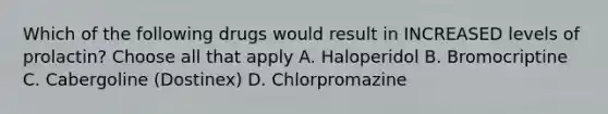 Which of the following drugs would result in INCREASED levels of prolactin? Choose all that apply A. Haloperidol B. Bromocriptine C. Cabergoline (Dostinex) D. Chlorpromazine