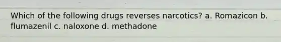 Which of the following drugs reverses narcotics? a. Romazicon b. flumazenil c. naloxone d. methadone