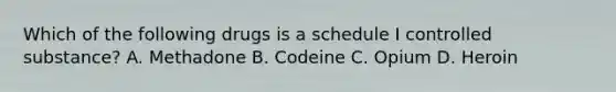 Which of the following drugs is a schedule I controlled substance? A. Methadone B. Codeine C. Opium D. Heroin