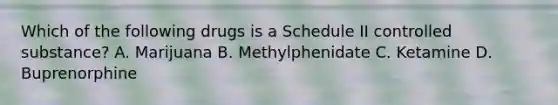 Which of the following drugs is a Schedule II controlled substance? A. Marijuana B. Methylphenidate C. Ketamine D. Buprenorphine