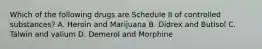 Which of the following drugs are Schedule II of controlled substances? A. Heroin and Marijuana B. Didrex and Butisol C. Talwin and valium D. Demerol and Morphine