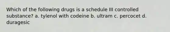 Which of the following drugs is a schedule III controlled substance? a. tylenol with codeine b. ultram c. percocet d. duragesic