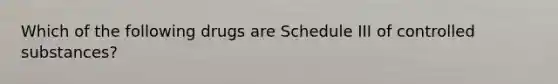 Which of the following drugs are Schedule III of controlled substances?