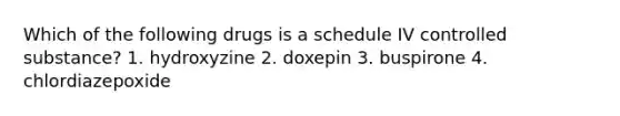 Which of the following drugs is a schedule IV controlled substance? 1. hydroxyzine 2. doxepin 3. buspirone 4. chlordiazepoxide