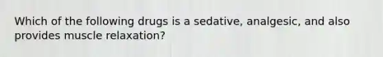 Which of the following drugs is a sedative, analgesic, and also provides muscle relaxation?